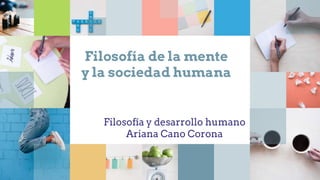 Filosofía de la mente
y la sociedad humana
Filosofía y desarrollo humano
Ariana Cano Corona
 