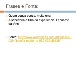 Frases e Fonte:
   Quem pouca pensa, muito erra.
   A sabedoria é filha da experiência. Leonardo
    da Vinci



   Fonte: http://www.webartigos.com/artigos/039-
    039-filosofia-moderna-039-039/26628/
 