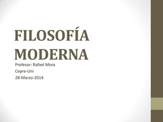 FILOSOFÍA
MODERNAProfesor: Rafael Mora
Cepre-Uni
28-Marzo-2014
 