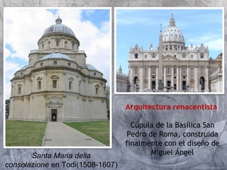 Arquitectura renacentista 
Cúpula de la Basílica San 
Pedro de Roma, construida 
finalmente con el diseño de 
Santa Maria della Miguel Ángel 
consolazione en Todi(1508-1607) 
 