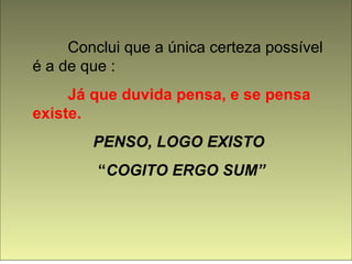 Conclui que a única certeza possível 
é a de que : 
Já que duvida pensa, e se pensa 
existe. 
PENSO, LOGO EXISTO 
“COGITO ERGO SUM” 
 