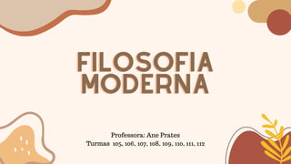 FILOSOFIA
FILOSOFIA
MODERNA
MODERNA
Professora: Ane Prates
Turmas 105, 106, 107, 108, 109, 110, 111, 112
 