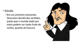 • Dúvida
–Em um primeiro momento,
Descartes duvida dos sentidos,
posto que o mundo dado por
estes podem ser tanto fruto do
sonho, quanto da loucura.
 