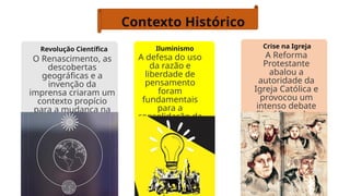 Contexto Histórico
Revolução Científica
O Renascimento, as
descobertas
geográficas e a
invenção da
imprensa criaram um
contexto propício
para a mudança na
forma de pensar.
Iluminismo
A defesa do uso
da razão e
liberdade de
pensamento
foram
fundamentais
para a
consolidação da
filosofia
moderna.
Crise na Igreja
A Reforma
Protestante
abalou a
autoridade da
Igreja Católica e
provocou um
intenso debate
filosófico sobre
religião e fé.
 