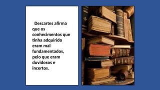 Descartes afirma
que os
conhecimentos que
tinha adquirido
eram mal
fundamentados,
pelo que eram
duvidosos e
incertos.
 