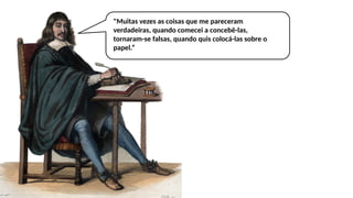 "Muitas vezes as coisas que me pareceram
verdadeiras, quando comecei a concebê-las,
tornaram-se falsas, quando quis colocá-las sobre o
papel.”
 