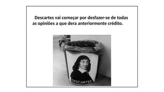 Descartes vai começar por desfazer-se de todas
as opiniões a que dera anteriormente crédito.
 