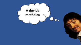 A dúvida
metódica
 