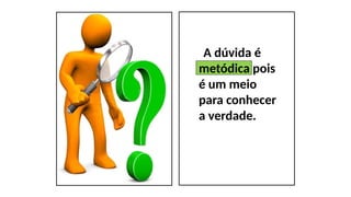 A dúvida é
metódica pois
é um meio
para conhecer
a verdade.
 