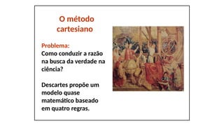 O método
cartesiano
Problema:
Como conduzir a razão
na busca da verdade na
ciência?
Descartes propõe um
modelo quase
matemático baseado
em quatro regras.
 
