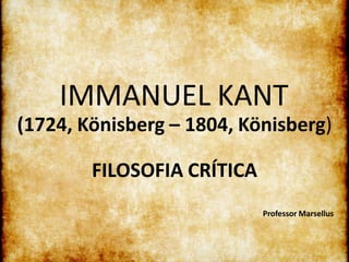 IMMANUEL KANT
(1724, Könisberg – 1804, Könisberg)
FILOSOFIA CRÍTICA
Professor Marsellus
 