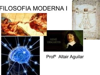 FILOSOFIA MODERNA I 
Profº Altair Aguilar 
 