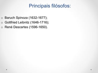 Principais filósofos: 
o Baruch Spinoza (1632-1677); 
o Gottfried Leibnitz (1646-1716); 
o René Descartes (1596-1650). 
 