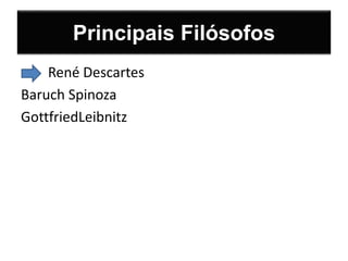 Principais Filósofos 
• René Descartes 
Baruch Spinoza 
GottfriedLeibnitz 
 