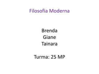 Filosofia Moderna 
Brenda 
Giane 
Tainara 
Turma: 25 MP 
