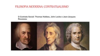 FILOSOFIA MODERNA: CONTRATUALISMO
O Contrato Social: Thomas Hobbes, John Locke e Jean-Jacques
Rousseau
 
