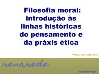 Filosofia moral:
  introdução às
linhas históricas
do pensamento e
 da práxis ética
              www.renarede.com




                Diretos Reservados
 