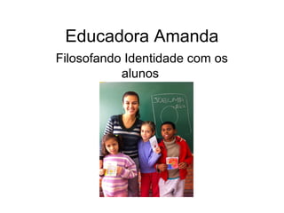 Educadora Amanda
Filosofando Identidade com os
alunos
 