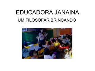 EDUCADORA JANAINA
UM FILOSOFAR BRINCANDO
 