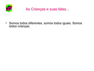 As Crianças e suas falas...
• Somos todos diferentes, somos todos iguais. Somos
todos crianças.
 