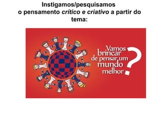 Instigamos/pesquisamos
o pensamento crítico e criativo a partir do
tema:
 