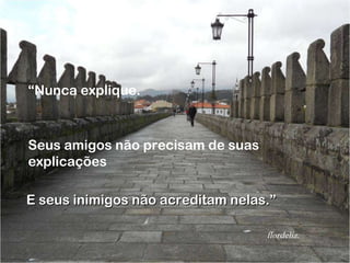 “ Nunca explique. Seus amigos não precisam de suas explicações E seus inimigos não acreditam nelas.” flordeliz. 