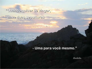 - Uma para você mesmo.” flordeliz. flordeliz. “ Quando quiser se vingar,  cave duas sepulturas 