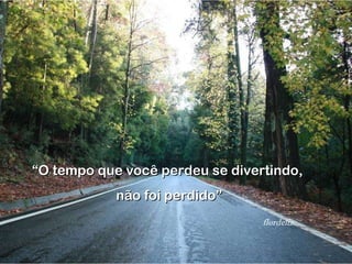 “ O tempo que você perdeu se divertindo,  não foi perdido” flordeliz. 