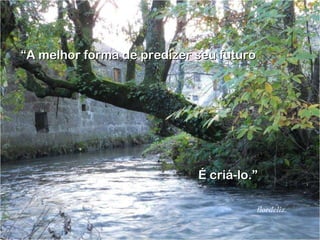 “ A melhor forma de predizer seu futuro É criá-lo.” flordeliz. 