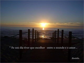 flordeliz. " Se um dia tiver que escolher  entre o mundo e o amor... 