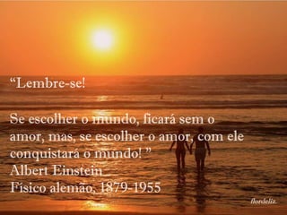flordeliz. “ Lembre-se!  Se escolher o mundo, ficará sem o amor, mas, se escolher o amor, com ele conquistará o mundo! " Albert Einstein  Físico alemão, 1879-1955 