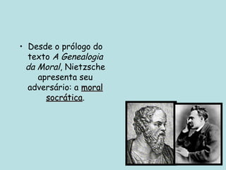 • Desde o prólogo do
texto A Genealogia
da Moral, Nietzsche
apresenta seu
adversário: a moral
moral
socrática
socrática.
 