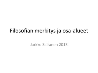 Filosofian merkitys ja osa-alueet

        Jarkko Sairanen 2013
 