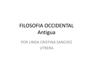 FILOSOFIA OCCIDENTAL
Antigua
POR LINDA CRISTINA SANCHEZ
UTRERA
 