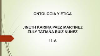 ONTOLOGIA Y ETICA

JINETH KARINA PAEZ MARTINEZ
ZULY TATIANA RUIZ NUÑEZ

11-A

 