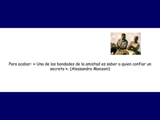 Para acabar: « Una de las bondades de la amistad es saber a quien confiar un
secreto ». (Alessandro Manzoni)
 