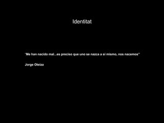 Identitat “ Me han nacido mal...es preciso que uno se nazca a sí mismo, nos nacemos” Jorge Oteiza 