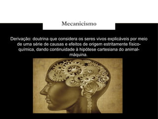 03/11/15
Derivação: doutrina que considera os seres vivos explicáveis por meio
de uma série de causas e efeitos de origem estritamente físico-
química, dando continuidade à hipótese cartesiana do animal-
máquina. 
Mecanicismo
 