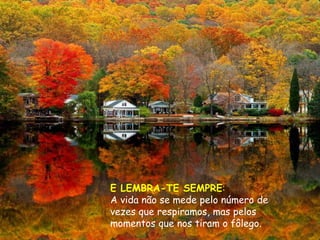 E LEMBRA-TE SEMPRE:
A vida não se mede pelo número de
vezes que respiramos, mas pelos
momentos que nos tiram o fôlego.
 