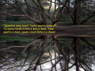“Quantos anos tens? Tenho quatro e meio!”
Tu nunca terás trinta e seis e meio. Tens
quatro e meio, quase cinco! Esta é a chave!
 