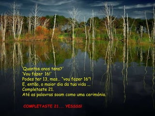 „Quantos anos tens?'
„Vou fazer 16!'
Podes ter 13, mas… “vou fazer 16”!
E, então, o maior dia da tua vida ...
Completaste 21.
Até as palavras soam como uma cerimónia.

COMPLETASTE 21... YESSSS!
 