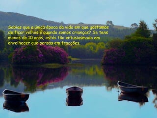 Sabias que a única época da vida em que gostamos de ficar velhos é quando somos crianças? Se tens menos de 10 anos, estás tão entusiasmado em envelhecer que pensas em fracções. 