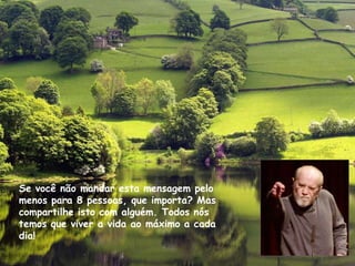 Se você não mandar esta mensagem pelo
menos para 8 pessoas, que importa? Mas
compartilhe isto com alguém. Todos nós
temos que viver a vida ao máximo a cada
dia!
 