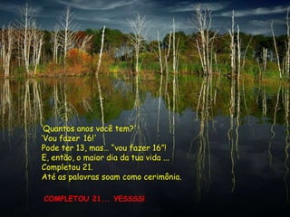 „Quantos anos você tem?'
„Vou fazer 16!'
Pode ter 13, mas… “vou fazer 16”!
E, então, o maior dia da tua vida ...
Completou 21.
Até as palavras soam como cerimônia.

COMPLETOU 21... YESSSS!
 