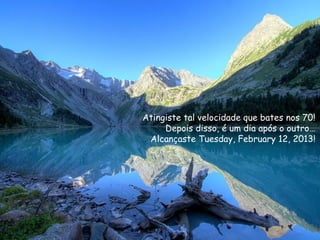 Atingiste tal velocidade que bates nos 70!
     Depois disso, é um dia após o outro…
 Alcançaste Tuesday, February 12, 2013!
 