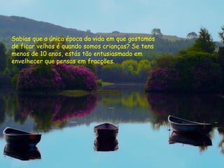 Sabias que a única época da vida em que gostamos
de ficar velhos é quando somos crianças? Se tens
menos de 10 anos, estás tão entusiasmado em
envelhecer que pensas em fracções.
 