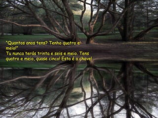 “Quantos anos tens? Tenho quatro e
meio!”
Tu nunca terás trinta e seis e meio. Tens
quatro e meio, quase cinco! Esta é a chave!
 