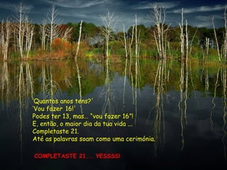 ‘Quantos anos tens?'
‘Vou fazer 16!'
Podes ter 13, mas… “vou fazer 16”!
E, então, o maior dia da tua vida ...
Completaste 21.
Até as palavras soam como uma cerimónia.

COMPLETASTE 21... YESSSS!
 