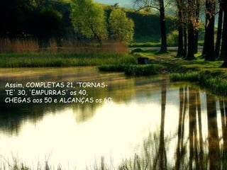 Assim, COMPLETAS 21, ‘TORNAS-
TE' 30, 'EMPURRAS' os 40,
CHEGAS aos 50 e ALCANÇAS os 60.
 