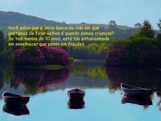 Você sabia que a única época da vida em que
gostamos de ficar velhos é quando somos crianças?
Se tem menos de 10 anos, está tão entusiasmado
em envelhecer que pensa em frações.
 